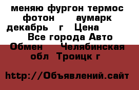 меняю фургон термос фотон 3702 аумарк декабрь 12г › Цена ­ 400 000 - Все города Авто » Обмен   . Челябинская обл.,Троицк г.
